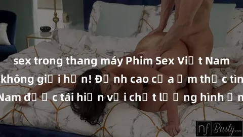sex trong thang máy Phim Sex Việt Nam HD - Xem ngay và không giới hạn! Đỉnh cao của ẩm thực tình dục Việt Nam được tái hiện với chất lượng hình ảnh sắc nét. Hãy thưởng thức ngay!