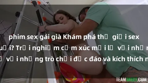 phim sex gái già Khám phá thế giới sex trực tuyến: Hơn tuổi? Trải nghiệm cảm xúc mới lạ với những trò chơi độc đáo và kích thích người lớn
