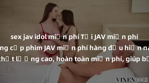 sex jav idol miễn phí Tải JAV miễn phí: Các trang web cung cấp phim JAV miễn phí hàng đầu hiện nay. Các tác phẩm chất lượng cao, hoàn toàn miễn phí, giúp bạn thỏa mãn niềm đam mê mà không tốn kém.