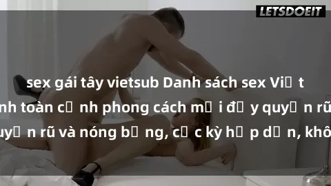 sex gái tây vietsub Danh sách sex Việt Nam không che - Ảnh toàn cảnh phong cách mới đầy quyến rũ và nóng bỏng, cực kỳ hấp dẫn, không thể bỏ qua!