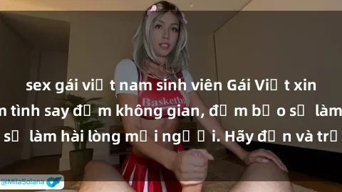 sex gái việt nam sinh viên Gái Việt xinh đẹp, nồng nàn làm tình say đắm không gian, đảm bảo sẽ làm hài lòng mọi người. Hãy đến và trải nghiệm ngay!