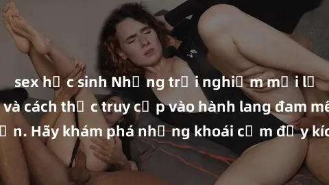 sex học sinh Những trải nghiệm mới lạ với sex tập thể và cách thức truy cập vào hành lang đam mê của bạn. Hãy khám phá những khoái cảm đầy kích thích với tập thể hấp dẫn!