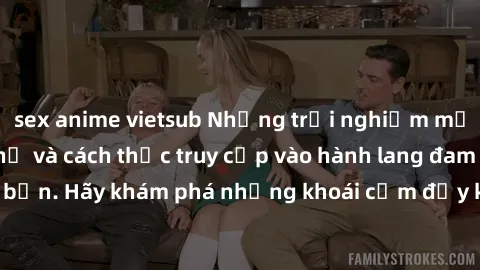 sex anime vietsub Những trải nghiệm mới lạ với sex tập thể và cách thức truy cập vào hành lang đam mê của bạn. Hãy khám phá những khoái cảm đầy kích thích với tập thể hấp dẫn!