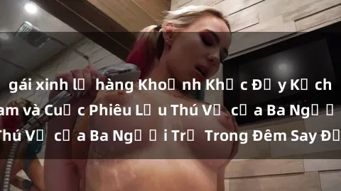 gái xinh lộ hàng Khoảnh Khắc Đầy Kịch Tính: Sex  Việt Nam và Cuộc Phiêu Lưu Thú Vị của Ba Người Trẻ Trong Đêm Say Đắm