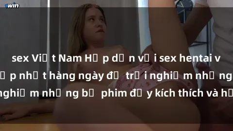 sex Việt Nam Hấp dẫn với sex hentai vietsub mới nhất, cập nhật hàng ngày để trải nghiệm những bộ phim đầy kích thích và hấp dẫn.