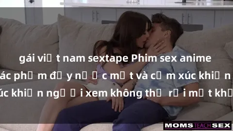 gái việt nam sextape Phim sex anime đỉnh cao: Những tác phẩm đầy nước mắt và cảm xúc khiến người xem không thể rời mắt khỏi màn hình