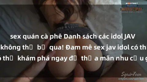 sex quán cà phê Danh sách các idol JAV hot nhất hiện nay không thể bỏ qua! Đam mê sex jav idol có thể khám phá ngay để thỏa mãn nhu cầu giải trí của mình!