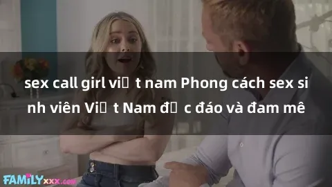 sex call girl việt nam Phong cách sex sinh viên Việt Nam độc đáo và đam mê